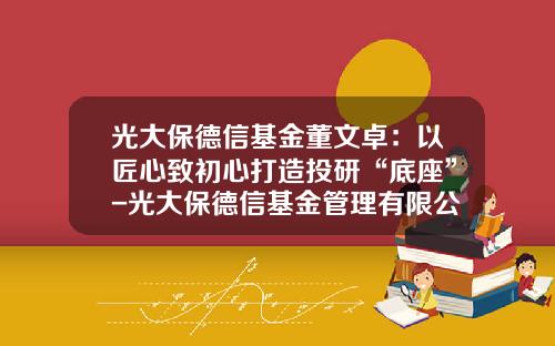 光大保德信基金董文卓：以匠心致初心打造投研“底座”-光大保德信基金管理有限公司