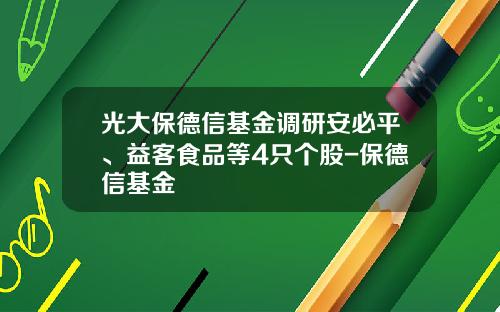 光大保德信基金调研安必平、益客食品等4只个股-保德信基金