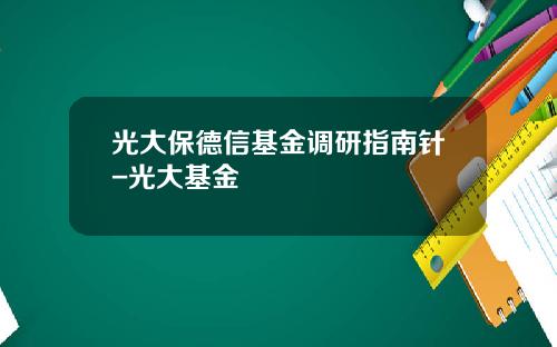 光大保德信基金调研指南针-光大基金