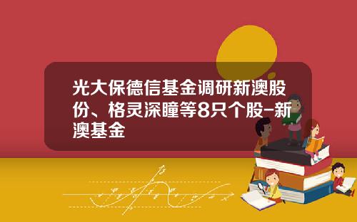 光大保德信基金调研新澳股份、格灵深瞳等8只个股-新澳基金