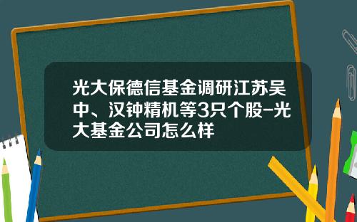 光大保德信基金调研江苏吴中、汉钟精机等3只个股-光大基金公司怎么样