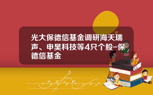 光大保德信基金调研海天瑞声、申昊科技等4只个股-保德信基金