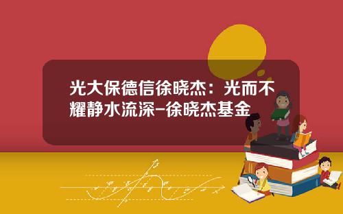 光大保德信徐晓杰：光而不耀静水流深-徐晓杰基金