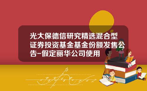光大保德信研究精选混合型证券投资基金基金份额发售公告-假定丽华公司使用