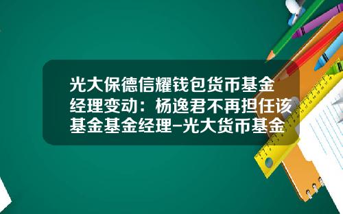 光大保德信耀钱包货币基金经理变动：杨逸君不再担任该基金基金经理-光大货币基金
