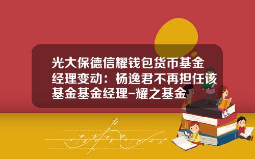 光大保德信耀钱包货币基金经理变动：杨逸君不再担任该基金基金经理-耀之基金