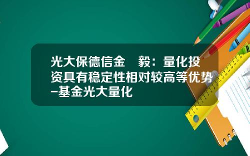 光大保德信金昉毅：量化投资具有稳定性相对较高等优势-基金光大量化
