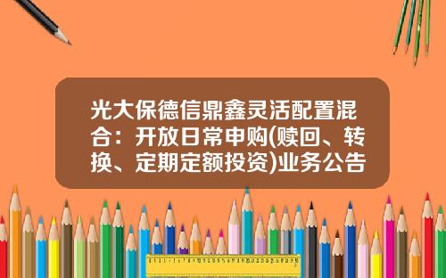 光大保德信鼎鑫灵活配置混合：开放日常申购(赎回、转换、定期定额投资)业务公告-360001基金净值