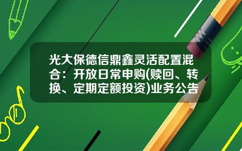 光大保德信鼎鑫灵活配置混合：开放日常申购(赎回、转换、定期定额投资)业务公告-360011基金净值