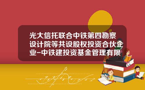 光大信托联合中铁第四勘察设计院等共设股权投资合伙企业-中铁建投资基金管理有限公司