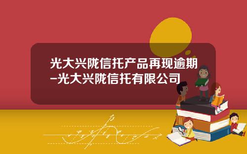 光大兴陇信托产品再现逾期-光大兴陇信托有限公司