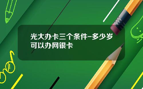 光大办卡三个条件-多少岁可以办网银卡