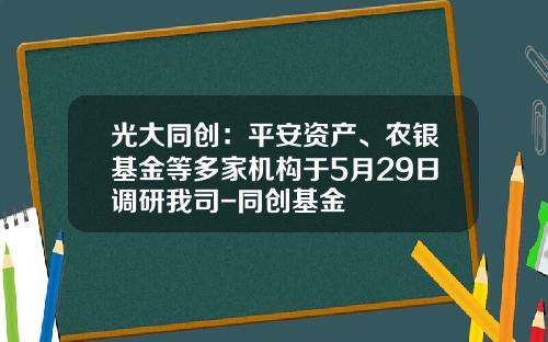光大同创：平安资产、农银基金等多家机构于5月29日调研我司-同创基金