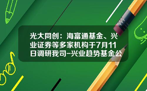 光大同创：海富通基金、兴业证券等多家机构于7月11日调研我司-兴业趋势基金公司