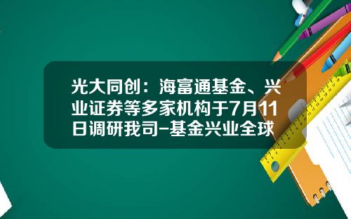 光大同创：海富通基金、兴业证券等多家机构于7月11日调研我司-基金兴业全球