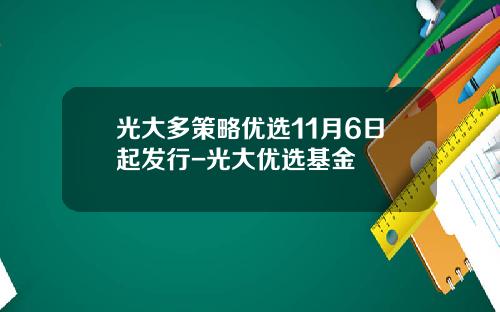 光大多策略优选11月6日起发行-光大优选基金