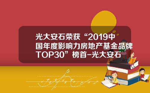 光大安石荣获“2019中国年度影响力房地产基金品牌TOP30”榜首-光大安石地产基金