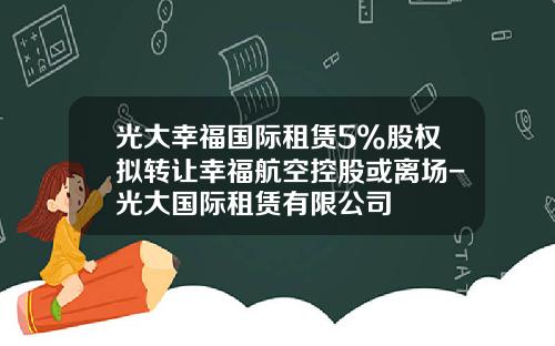 光大幸福国际租赁5%股权拟转让幸福航空控股或离场-光大国际租赁有限公司