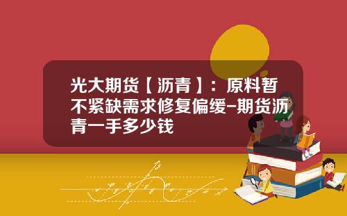 光大期货【沥青】：原料暂不紧缺需求修复偏缓-期货沥青一手多少钱