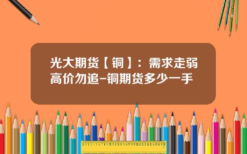 光大期货【铜】：需求走弱高价勿追-铜期货多少一手