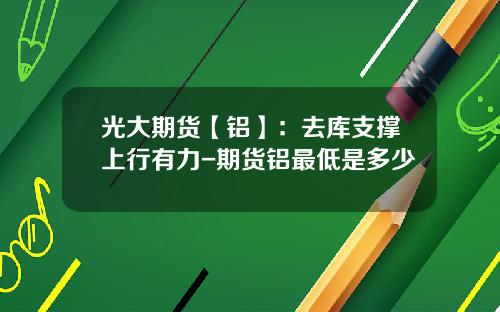 光大期货【铝】：去库支撑上行有力-期货铝最低是多少