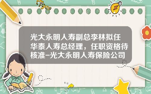 光大永明人寿副总李林拟任华泰人寿总经理，任职资格待核准-光大永明人寿保险公司