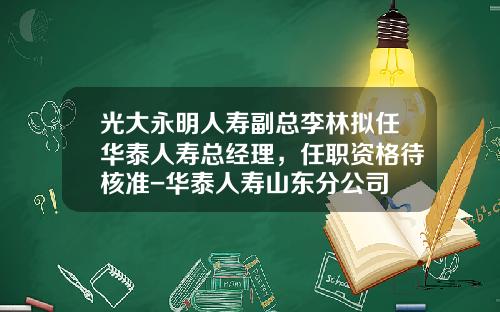 光大永明人寿副总李林拟任华泰人寿总经理，任职资格待核准-华泰人寿山东分公司