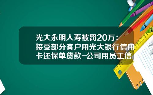 光大永明人寿被罚20万：接受部分客户用光大银行信用卡还保单贷款-公司用员工信用卡贷款