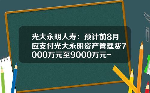 光大永明人寿：预计前8月应支付光大永明资产管理费7000万元至9000万元-光大永明人寿保险公司