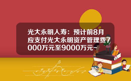 光大永明人寿：预计前8月应支付光大永明资产管理费7000万元至9000万元-光大证券电话委托是多少