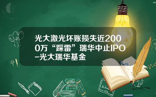 光大激光坏账损失近2000万“踩雷”瑞华中止IPO-光大瑞华基金