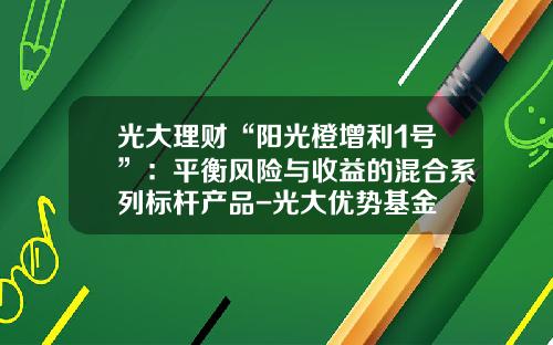 光大理财“阳光橙增利1号”：平衡风险与收益的混合系列标杆产品-光大优势基金