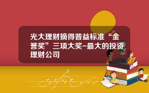 光大理财摘得普益标准“金誉奖”三项大奖-最大的投资理财公司