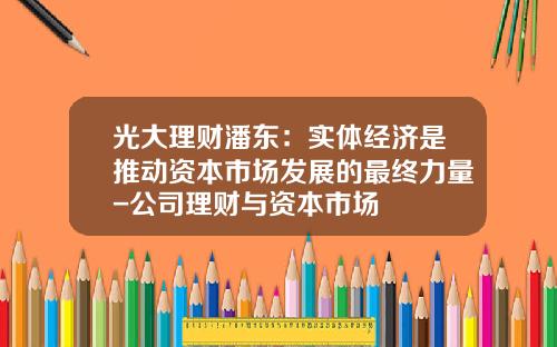 光大理财潘东：实体经济是推动资本市场发展的最终力量-公司理财与资本市场