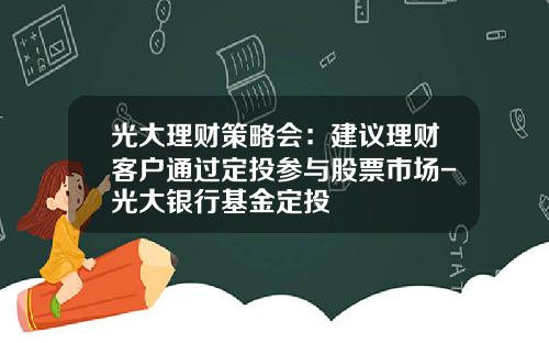 光大理财策略会：建议理财客户通过定投参与股票市场-光大银行基金定投