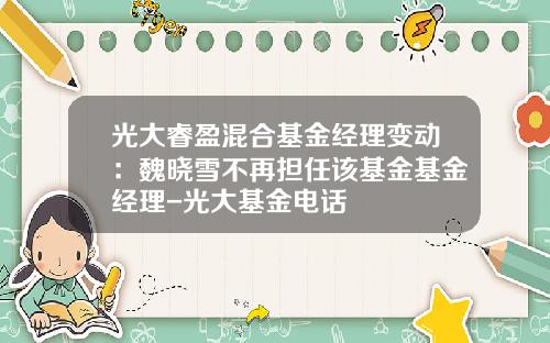 光大睿盈混合基金经理变动：魏晓雪不再担任该基金基金经理-光大基金电话