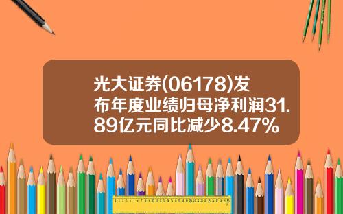 光大证券(06178)发布年度业绩归母净利润31.89亿元同比减少8.47%拟派发末期股息每10股2.1元-光大证券佣金多少钱