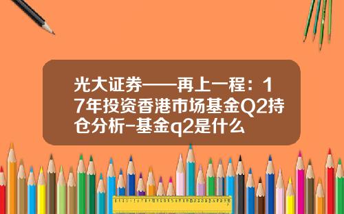 光大证券——再上一程：17年投资香港市场基金Q2持仓分析-基金q2是什么