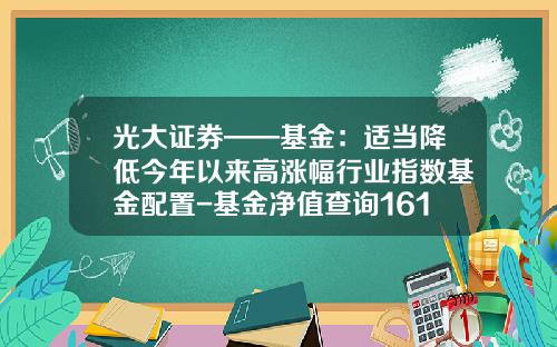 光大证券——基金：适当降低今年以来高涨幅行业指数基金配置-基金净值查询161028