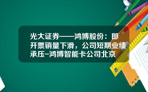 光大证券——鸿博股份：即开票销量下滑，公司短期业绩承压-鸿博智能卡公司北京
