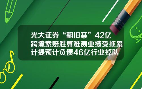 光大证券“翻旧案”42亿跨境索赔胜算难测业绩受拖累计提预计负债46亿行业掉队-买基金收益是交易后多少个xin