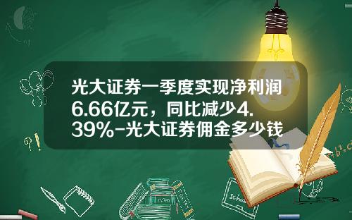 光大证券一季度实现净利润6.66亿元，同比减少4.39%-光大证券佣金多少钱