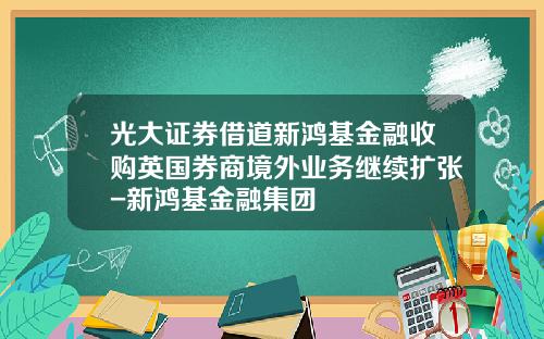 光大证券借道新鸿基金融收购英国券商境外业务继续扩张-新鸿基金融集团