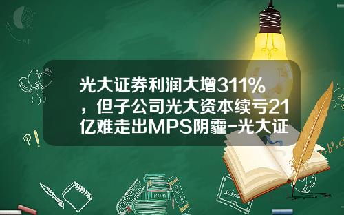 光大证券利润大增311%，但子公司光大资本续亏21亿难走出MPS阴霾-光大证券佣金多少钱