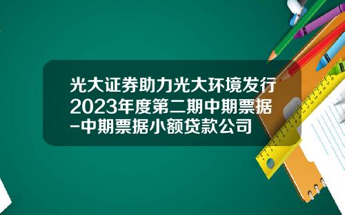 光大证券助力光大环境发行2023年度第二期中期票据-中期票据小额贷款公司