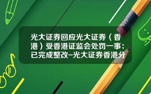 光大证券回应光大证券（香港）受香港证监会处罚一事：已完成整改-光大证券香港分公司