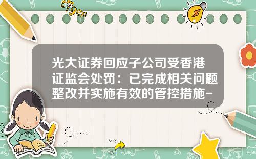 光大证券回应子公司受香港证监会处罚：已完成相关问题整改并实施有效的管控措施-光大证券香港有限公司