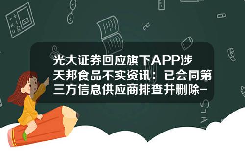 光大证券回应旗下APP涉天邦食品不实资讯：已会同第三方信息供应商排查并删除-股票资讯怎么删除
