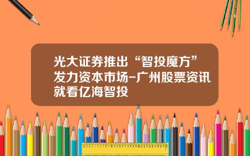 光大证券推出“智投魔方”发力资本市场-广州股票资讯就看亿海智投
