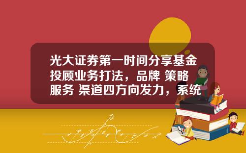 光大证券第一时间分享基金投顾业务打法，品牌+策略+服务+渠道四方向发力，系统建设正仿真测试-光大证券基金